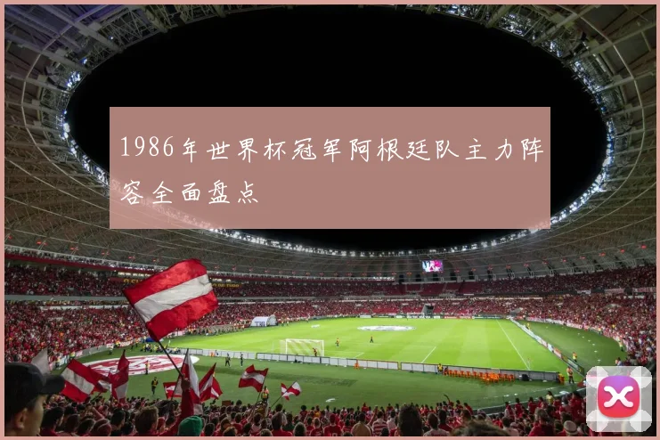 1986年世界杯冠军阿根廷队主力阵容全面盘点