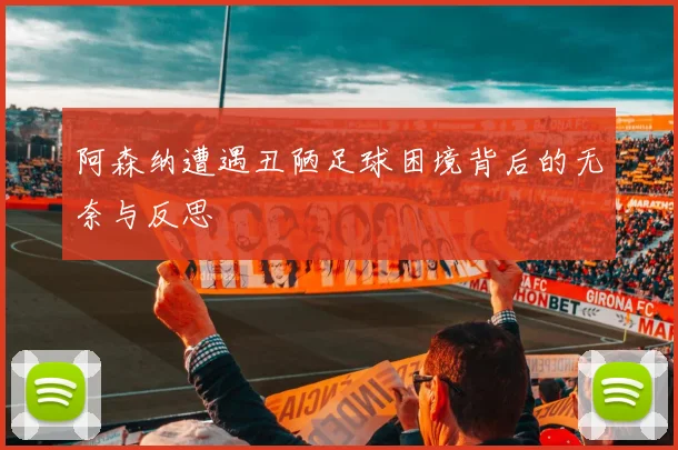 阿森纳遭遇丑陋足球困境背后的无奈与反思
