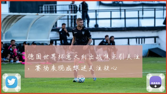 德国世界杯意大利出战焦点引关注，赛场表现成球迷关注核心