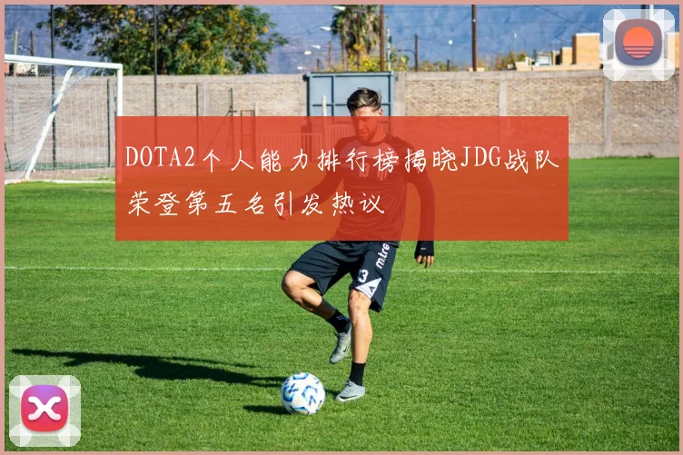 DOTA2个人能力排行榜揭晓JDG战队荣登第五名引发热议