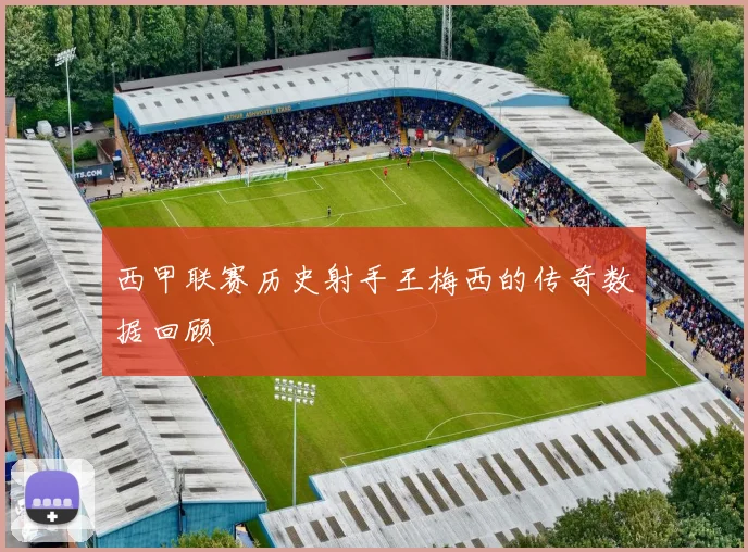 西甲联赛历史射手王梅西的传奇数据回顾