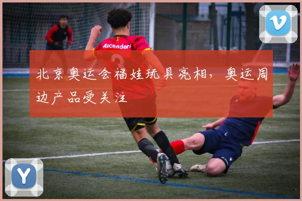 北京奥运会福娃玩具亮相，奥运周边产品受关注