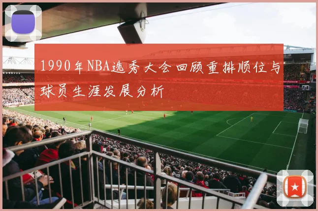 1990年NBA选秀大会回顾重排顺位与球员生涯发展分析