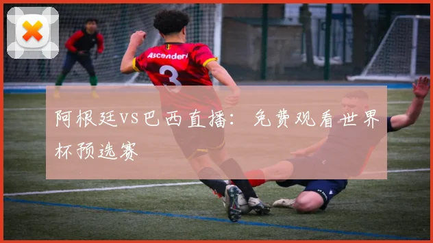 阿根廷vs巴西直播：免费观看世界杯预选赛