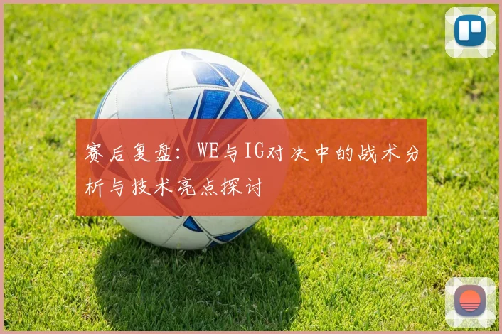 赛后复盘：WE与IG对决中的战术分析与技术亮点探讨