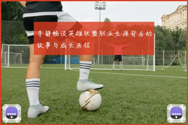 李静畅谈英雄联盟职业生涯背后的故事与成长历程