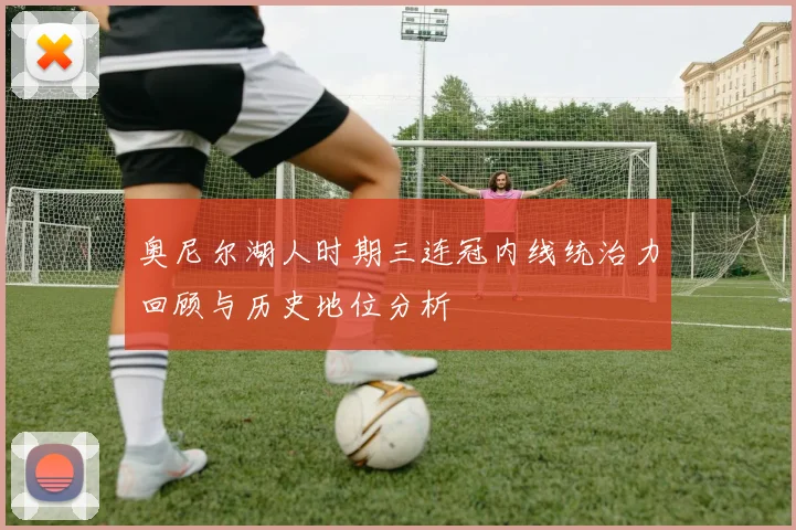 奥尼尔湖人时期三连冠内线统治力回顾与历史地位分析