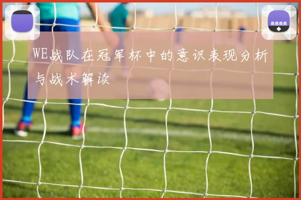 WE战队在冠军杯中的意识表现分析与战术解读