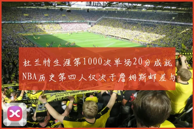 杜兰特生涯第1000次单场20分成就NBA历史第四人仅次于詹姆斯邮差与天勾
