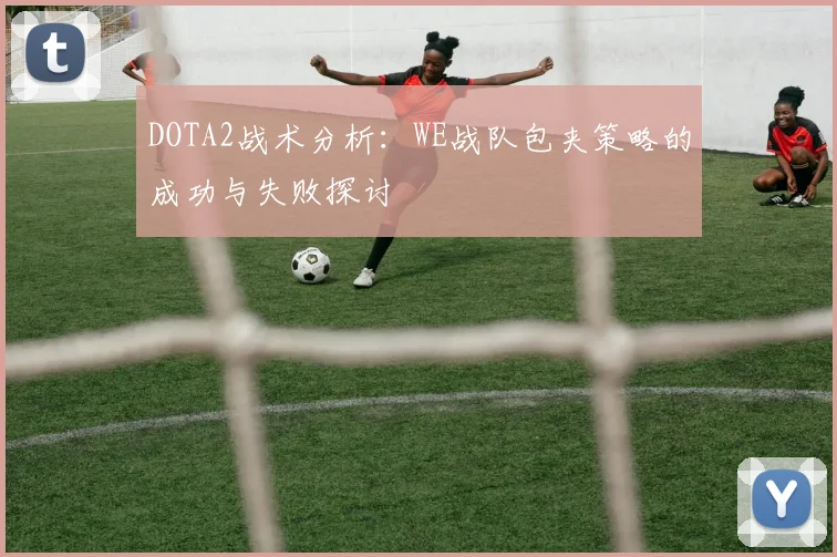 DOTA2战术分析：WE战队包夹策略的成功与失败探讨
